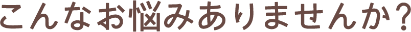 こんなお悩みありませんか？