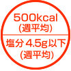 500kcal以下 塩分4.5g以下(週平均)